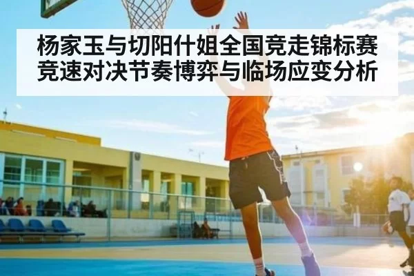 杨家玉与切阳什姐全国竞走锦标赛竞速对决节奏博弈与临场应变分析